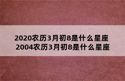 2020农历3月初8是什么星座 2004农历3月初8是什么星座